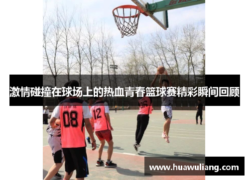 激情碰撞在球场上的热血青春篮球赛精彩瞬间回顾