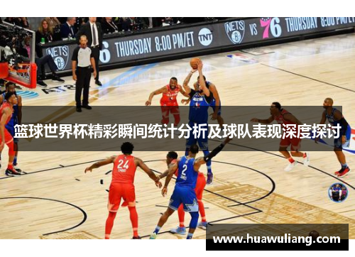 篮球世界杯精彩瞬间统计分析及球队表现深度探讨