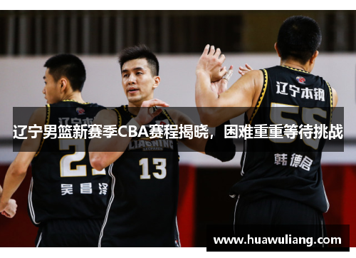 辽宁男篮新赛季CBA赛程揭晓，困难重重等待挑战