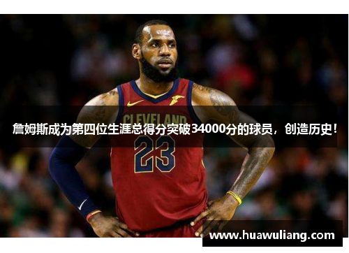 詹姆斯成为第四位生涯总得分突破34000分的球员，创造历史！