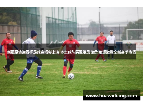 新疆足协迎春杯足球赛精彩上演 本土球队展现雄风 激烈角逐激发全新赛季热情