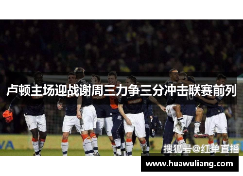 卢顿主场迎战谢周三力争三分冲击联赛前列