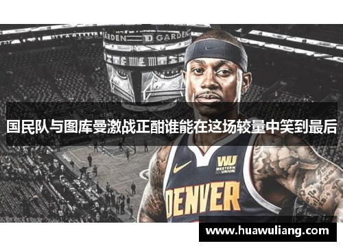 国民队与图库曼激战正酣谁能在这场较量中笑到最后
